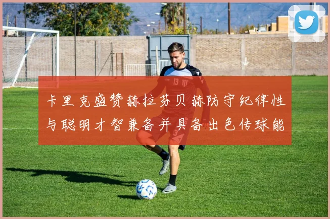 卡里克盛赞赫拉芬贝赫防守纪律性与聪明才智兼备并具备出色传球能力