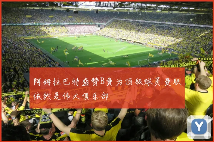 阿姆拉巴特盛赞B费为顶级球员曼联依然是伟大俱乐部