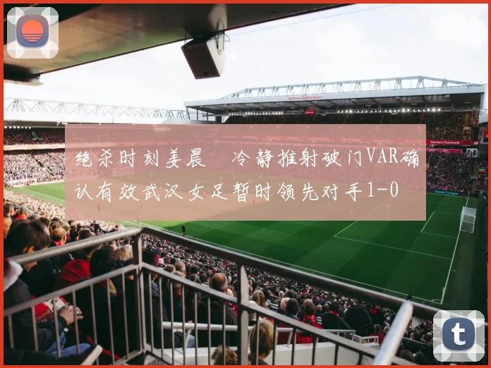 绝杀时刻姜晨璟冷静推射破门VAR确认有效武汉女足暂时领先对手1-0