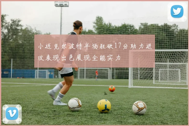 小迈克尔波特半场狂砍17分助力进攻表现出色展现全能实力