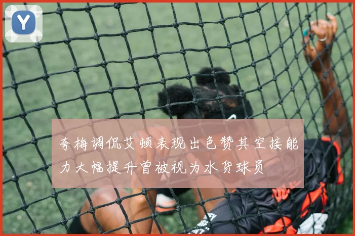 夸梅调侃艾顿表现出色赞其空接能力大幅提升曾被视为水货球员