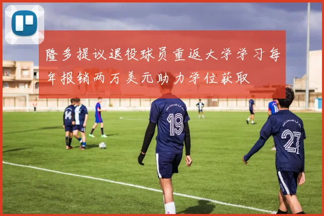 隆多提议退役球员重返大学学习每年报销两万美元助力学位获取