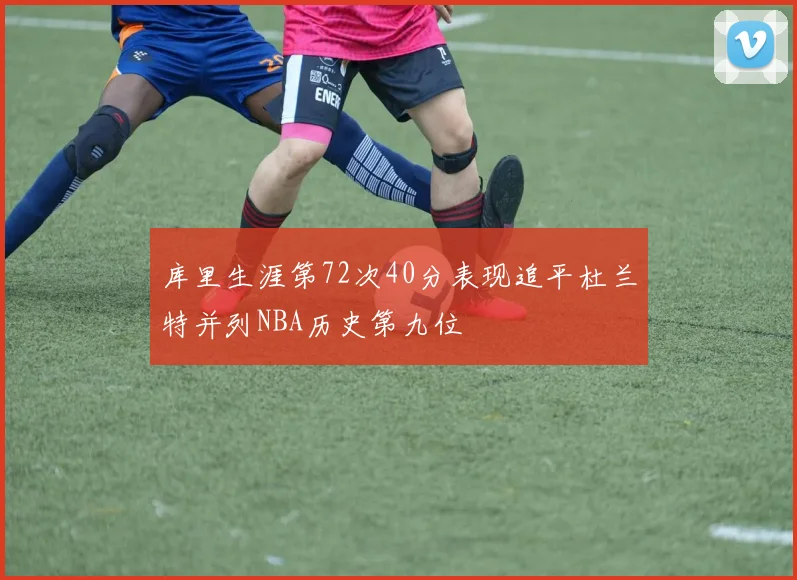 库里生涯第72次40分表现追平杜兰特并列NBA历史第九位