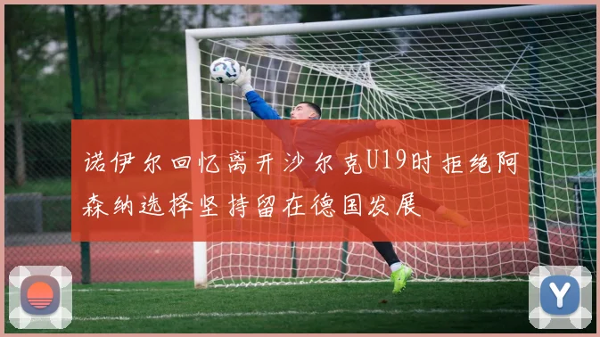 诺伊尔回忆离开沙尔克U19时拒绝阿森纳选择坚持留在德国发展