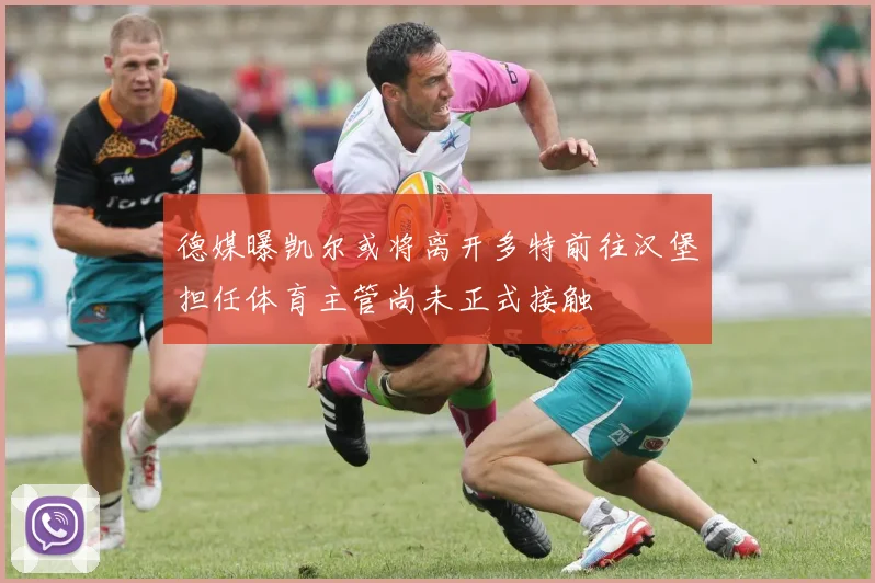 德媒曝凯尔或将离开多特前往汉堡担任体育主管尚未正式接触