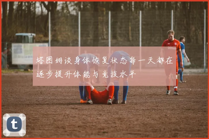 塔图姆谈身体恢复状态每一天都在逐步提升体能与竞技水平