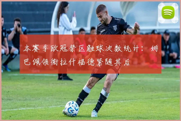 本赛季欧冠禁区触球次数统计：姆巴佩领衔拉什福德紧随其后