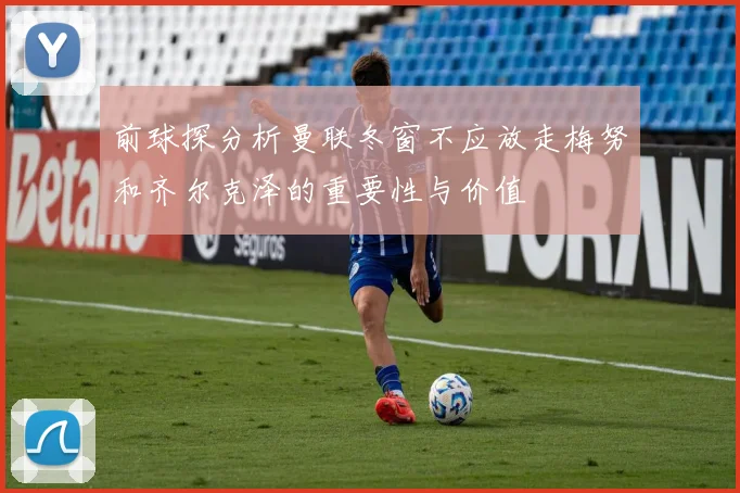 前球探分析曼联冬窗不应放走梅努和齐尔克泽的重要性与价值