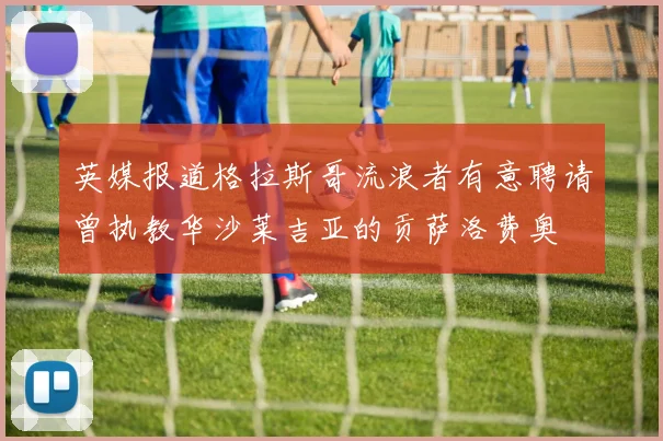 英媒报道格拉斯哥流浪者有意聘请曾执教华沙莱吉亚的贡萨洛费奥