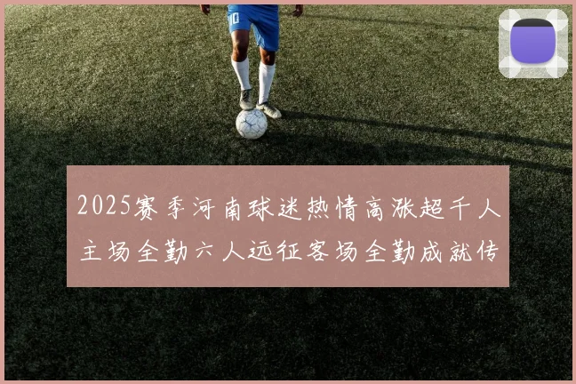 2025赛季河南球迷热情高涨超千人主场全勤六人远征客场全勤成就传奇