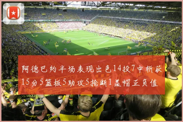 阿德巴约半场表现出色14投7中斩获15分5篮板5助攻5抢断1盖帽正负值高达16