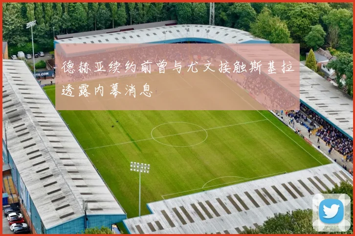 德赫亚续约前曾与尤文接触斯基拉透露内幕消息