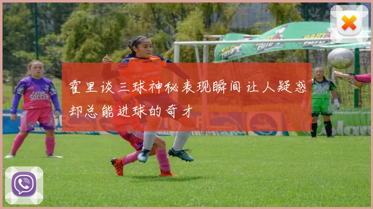 霍里谈三球神秘表现瞬间让人疑惑却总能进球的奇才