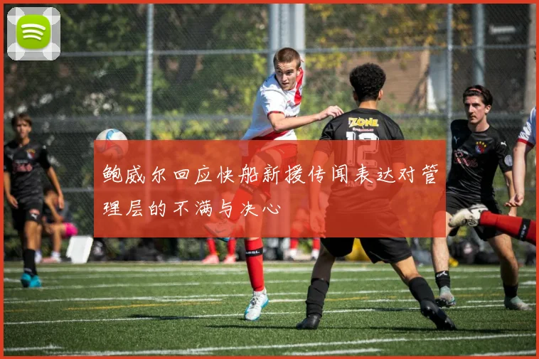 鲍威尔回应快船新援传闻表达对管理层的不满与决心