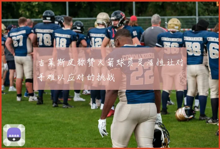 吉莱斯皮称赞火箭球员灵活性让对手难以应对的挑战