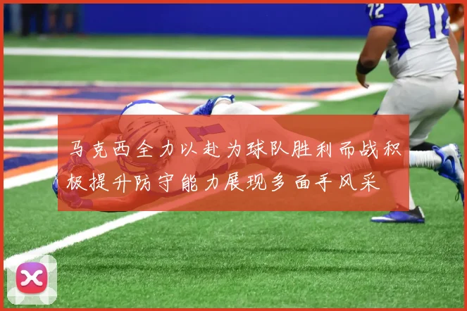 马克西全力以赴为球队胜利而战积极提升防守能力展现多面手风采