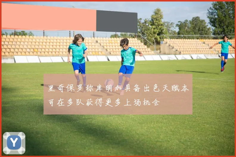 里奇保罗称库明加具备出色天赋本可在多队获得更多上场机会