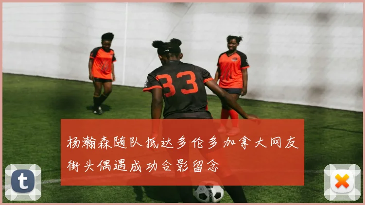 杨瀚森随队抵达多伦多加拿大网友街头偶遇成功合影留念