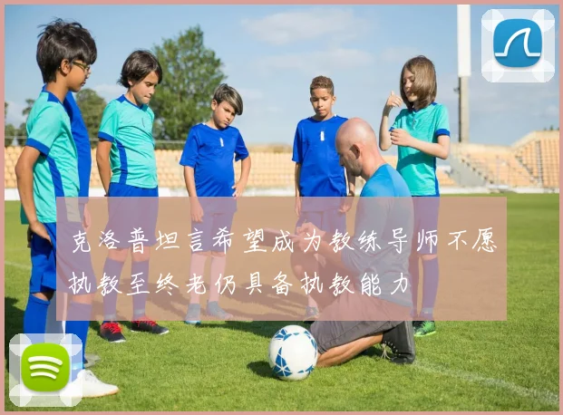 克洛普坦言希望成为教练导师不愿执教至终老仍具备执教能力