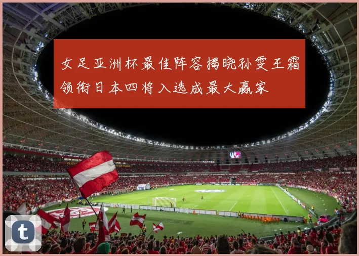 女足亚洲杯最佳阵容揭晓孙雯王霜领衔日本四将入选成最大赢家