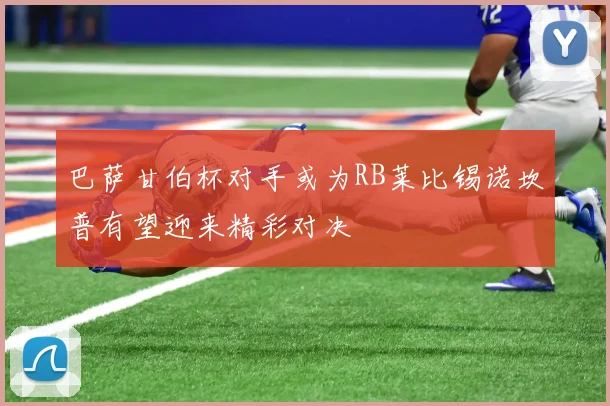 巴萨甘伯杯对手或为RB莱比锡诺坎普有望迎来精彩对决