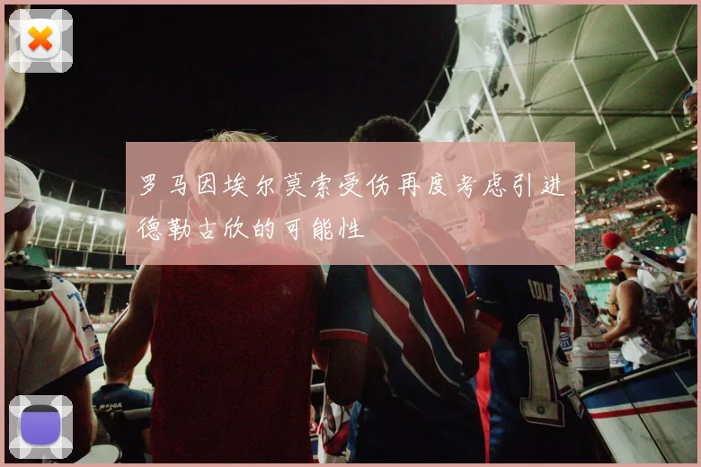 罗马因埃尔莫索受伤再度考虑引进德勒古欣的可能性