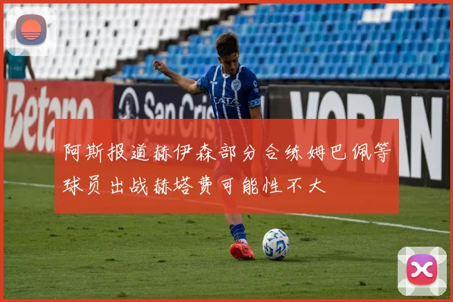 阿斯报道赫伊森部分合练姆巴佩等球员出战赫塔费可能性不大