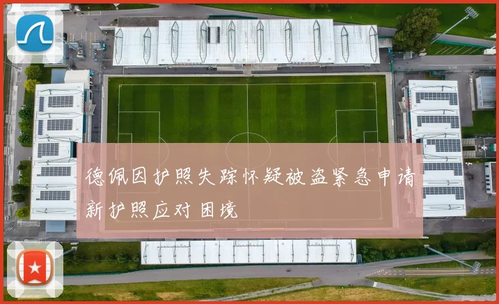 德佩因护照失踪怀疑被盗紧急申请新护照应对困境