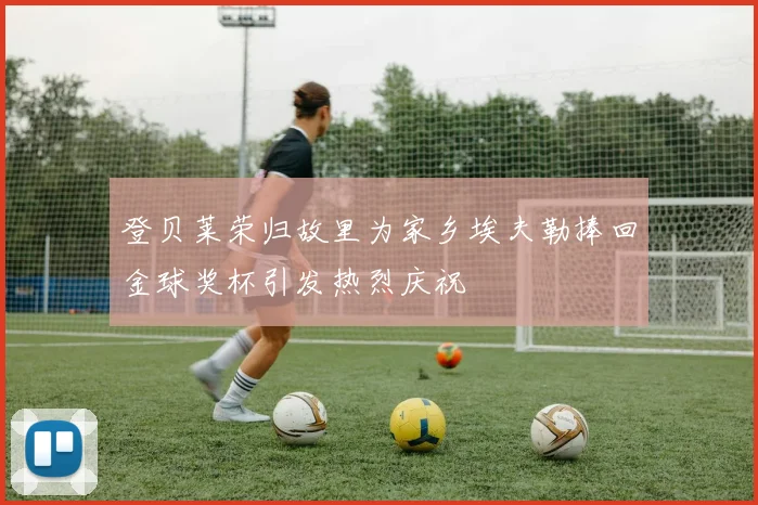 登贝莱荣归故里为家乡埃夫勒捧回金球奖杯引发热烈庆祝
