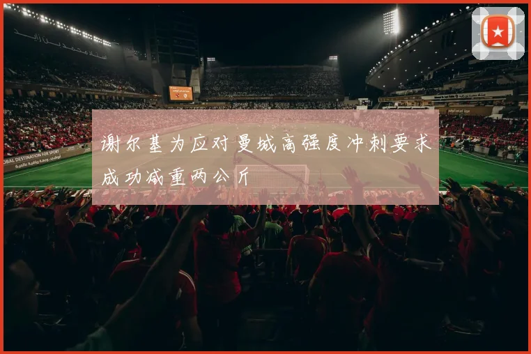 谢尔基为应对曼城高强度冲刺要求成功减重两公斤