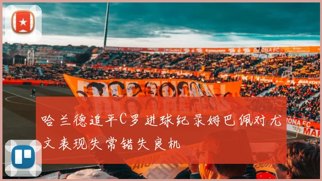 哈兰德追平C罗进球纪录姆巴佩对尤文表现失常错失良机