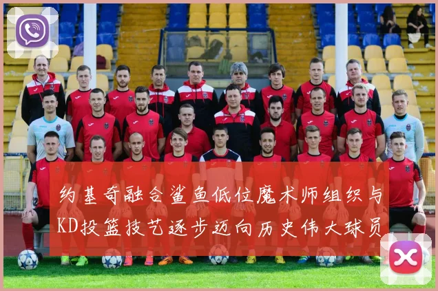 约基奇融合鲨鱼低位魔术师组织与KD投篮技艺逐步迈向历史伟大球员之路