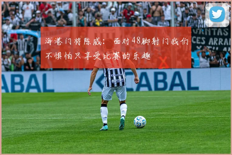 海港门将陈威：面对48脚射门我们不惧怕只享受比赛的乐趣