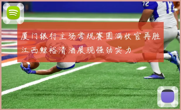 厦门银行主场常规赛圆满收官再胜江西鲸裕清酒展现强劲实力
