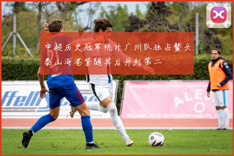 中超历史冠军统计广州队独占鳌头泰山海港紧随其后并列第二