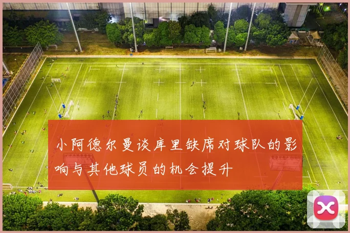 小阿德尔曼谈库里缺席对球队的影响与其他球员的机会提升