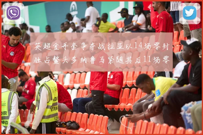 英超金手套争夺战拉亚以14场零封独占鳌头多纳鲁马紧随其后11场零封