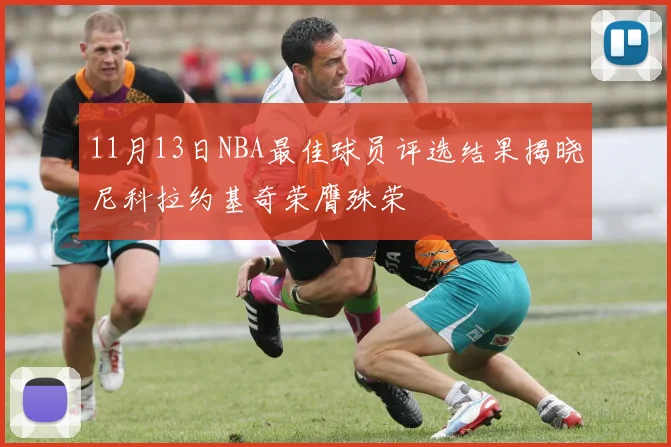 11月13日NBA最佳球员评选结果揭晓尼科拉约基奇荣膺殊荣