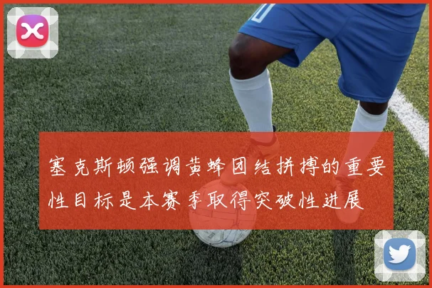 塞克斯顿强调黄蜂团结拼搏的重要性目标是本赛季取得突破性进展