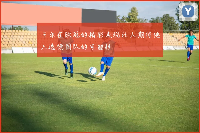 卡尔在欧冠的精彩表现让人期待他入选德国队的可能性