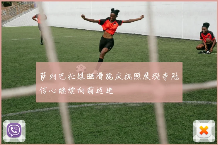 萨利巴社媒晒滑跪庆祝照展现夺冠信心继续向前迈进