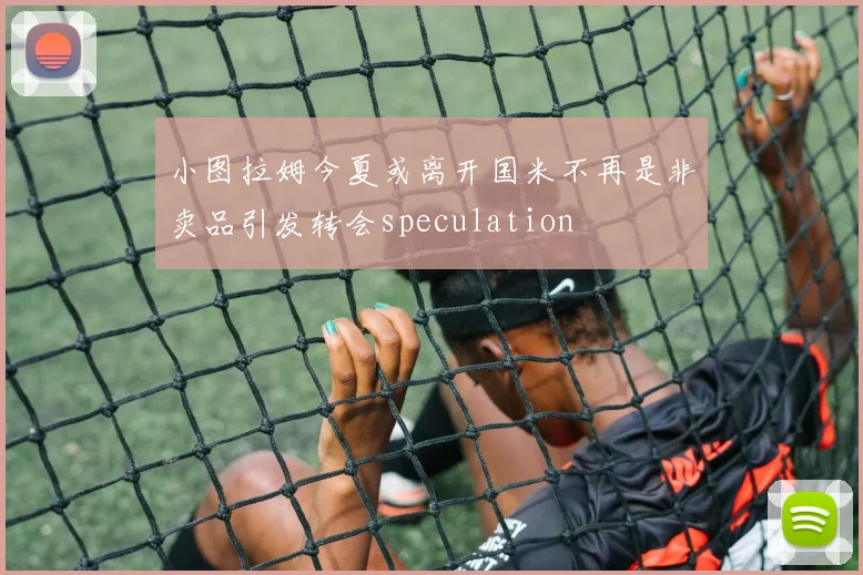 小图拉姆今夏或离开国米不再是非卖品引发转会speculation