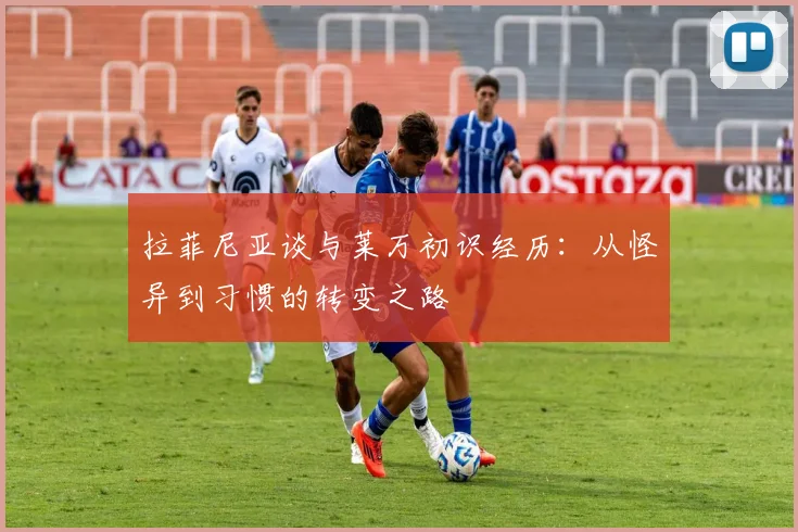拉菲尼亚谈与莱万初识经历：从怪异到习惯的转变之路