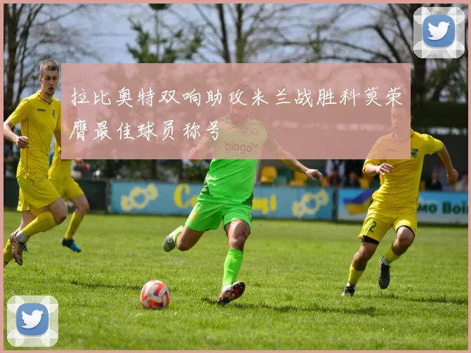 拉比奥特双响助攻米兰战胜科莫荣膺最佳球员称号