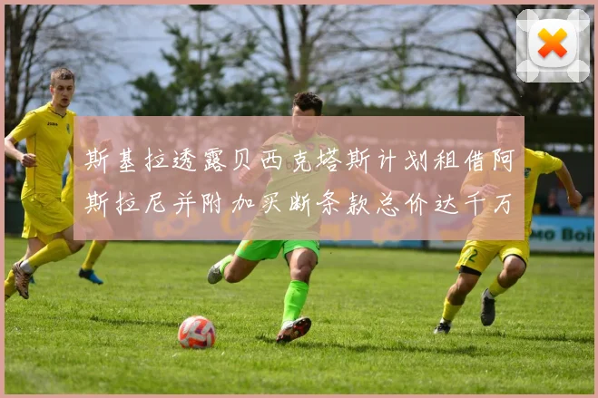 斯基拉透露贝西克塔斯计划租借阿斯拉尼并附加买断条款总价达千万级别