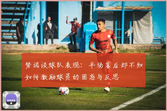 努诺谈球队表现：半场落后却不知如何激励球员的困惑与反思
