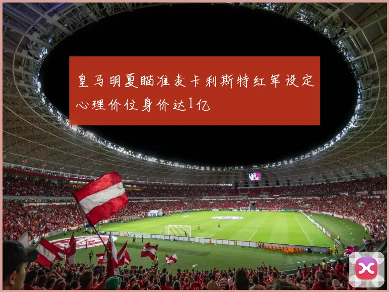 皇马明夏瞄准麦卡利斯特红军设定心理价位身价达1亿