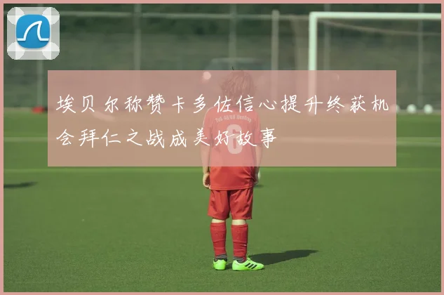 埃贝尔称赞卡多佐信心提升终获机会拜仁之战成美好故事