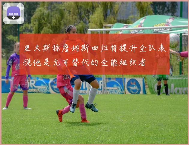 里夫斯称詹姆斯回归将提升全队表现他是无可替代的全能组织者