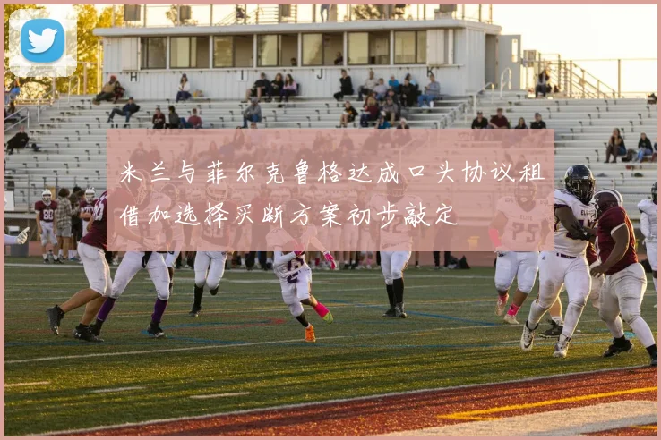 米兰与菲尔克鲁格达成口头协议租借加选择买断方案初步敲定
